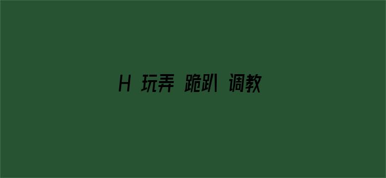 >H 玩弄 跪趴 调教 嗯啊横幅海报图